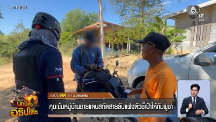 คุมเข้มหมู่บ้านชายแดนสกัดสายลับแฝงตัวชี้เป้าให้กัมพูชา จ.สระแก้ว