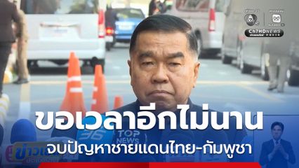 พล.อ. ณัฐพล ขอเวลาอีกไม่นาน จบปัญหาชายแดน