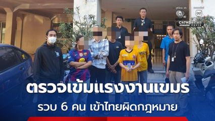 ตรวจเข้มแรงงานเขมร รวบ 6 คน เข้าไทยผิดกฎหมาย