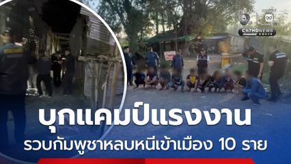 ตำรวจบุกค้นแคมป์แรงงาน รวบกัมพูชาหลบหนีเข้าเมือง 10 ราย