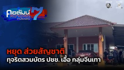 คอลัมน์หมายเลข 7 : หยุด ส่วยสัญชาติ ทุจริตสวมบัตร ปชช. เอื้อ กลุ่มจีนเทา