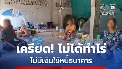 ชาวบ้าน เครียด! อยู่ศูนย์อพยพมา 2 สัปดาห์แล้ว ไม่ได้ทำไร่ กังวลไม่มีเงินใช้หนี้ธนาคาร