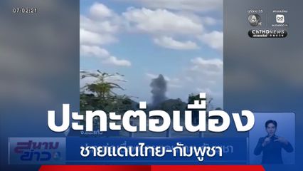 ปะทะต่อเนื่อง ชายแดนไทย-กัมพูชา จ.สระแก้ว