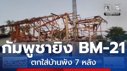 กัมพูชายิง BM-21 ตกใส่บ้านเรือนพังเสียหาย 7 หลัง