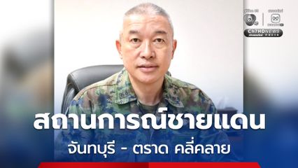 สถานการณ์ชายแดน จ.จันทบุรี และ จ.ตราด คลี่คลาย กองทัพเรือประเมินร่วมจังหวัด ให้ประชาชนทยอยกลับภูมิลำเนาของตนได้