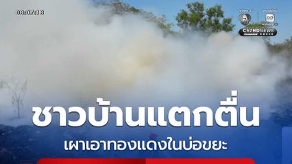 แตกตื่น ! เผาเอาทองแดงในบ่อขยะ จ.ปราจีนบุรี