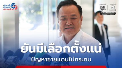 อนุทิน ยึดหาเสียงแบบออแกนิก ยันมีเลือกตั้ง ปัญหาชายแดนไม่กระทบ