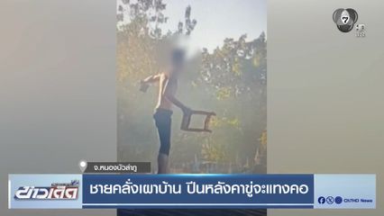 ชายคลั่งเผาบ้าน ปีนหลังคาขู่จะแทงคอ