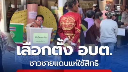 เลือกตั้ง อบต. ชาวชายแดนแห่ใช้สิทธิ์ ท่ามกลางความกังวล 15 อบต. ติดชายแดนเลื่อนวันลงคะแนนเหตุความไม่สงบ