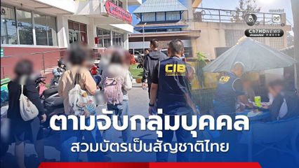 ตามจับกลุ่มบุคคลร่วมกระบวนการทุจริต สวมบัตรเป็นสัญชาติไทย