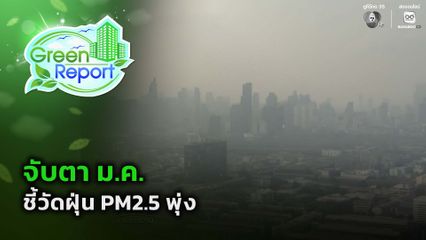 Green Report : จับตา ม.ค.ชี้วัดฝุ่น PM2.5 พุ่ง