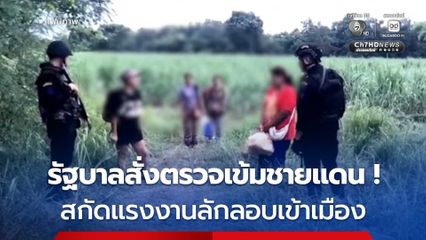 รัฐบาลสั่งตรวจเข้มชายแดนสกัดแรงงานลักลอบเข้าเมือง