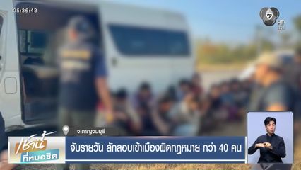 จับรายวัน ลักลอบเข้าเมืองผิดกฎหมาย กว่า 40 คน