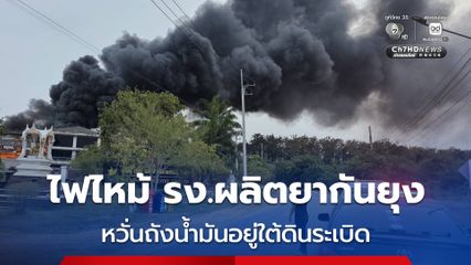 ไฟไหม้โรงงานผลิตยากันยุง หวั่นถังน้ำมันอยู่ใต้ดินระเบิด