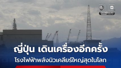 ญี่ปุ่น เริ่มเดินเครื่องอีกครั้งในรอบ 14 ปี โรงไฟฟ้าพลังนิวเคลียร์ที่ใหญ่ที่สุดในโลก
