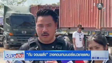 กัน จอมพลัง วางคอนเทนเนอร์แนวชายแดน