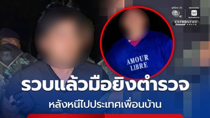 รวบแล้วมือยิงตำรวจ หลังหนีไปประเทศเพื่อนบ้าน