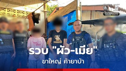 รวบ ผัว-เมีย เอเยนต์ค้ายารายใหญ่ พร้อมยึดของกลาง เร่งขยายผลออกหมายจับเครือข่ายต้นทาง