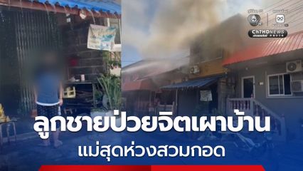 ลูกชายป่วยจิตเผาบ้าน เดินออกมาด้วยความเย็นชา แม่วิ่งเข้ากอดด้วยความห่วง