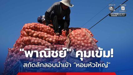 “พาณิชย์” ป้องกัน “หอมหัวใหญ่” หวั่นราคาตก เร่งสกัดลักลอบนำเข้าไทย