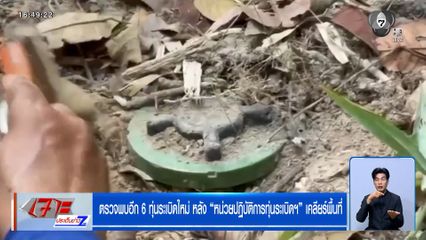 ตรวจพบอีก 6 ทุ่นระเบิดใหม่ หลัง "หน่วยปฏิบัติการทุ่นระเบิดฯ" เคลียร์พื้นที่