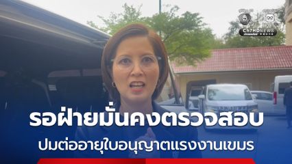 ตรีนุช เผย รอฝ่ายมั่นคงตรวจสอบ ก่อนพิจารณาต่ออายุใบอนุญาตแรงงานเขมร