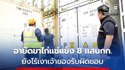 ศุลกากร ท่าเรือแหลมฉบัง อายัดขาไก่แช่แข็ง 8 แสนกก. ยังไร้เงาเจ้าของรับผิดชอบ
