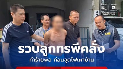 รวบลูกทรพีคลั่งทำร้ายพ่อปางตาย ก่อนจุดไฟเผาวอดทั้งบ้าน
