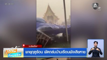 พายุฤดูร้อน พัดถล่มบ้านเรือนพังเสียหาย จ.เชียงใหม่