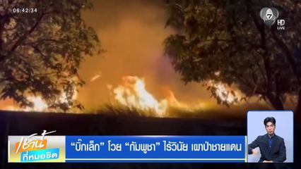 บิ๊กเล็ก โวย กัมพูชา ไร้วินัย เผาป่าชายแดน