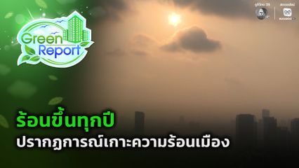 Green Report : ร้อนขึ้นทุกปี ปรากฏการณ์เกาะความร้อนเมือง