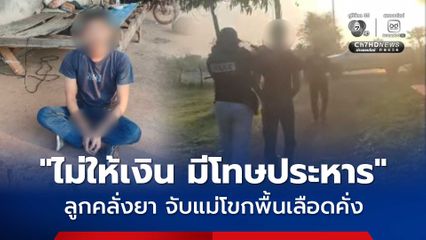 ลูกทรพี คลั่งยาบ้า ขอเงินแม่ซื้อยาบ้าไม่ได้ จับหัวแม่โขกพื้นจนเลือดคั่ง