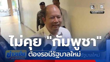 ไม่คุย "กัมพูชา" ต้องรอมีรัฐบาลใหม่