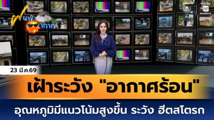 ฝนฟ้าอากาศ 23 มี.ค.69 | อากาศร้อนขึ้นอีก ระวัง ฮีตสโตรก