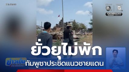 กัมพูชาประชิดแนวชายแดน ยั่วยุทหารไทยไม่พัก