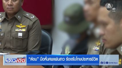 “ต้อม” มือหั่นศพแฟนสาว ร้องรับโทษประหารชีวิต