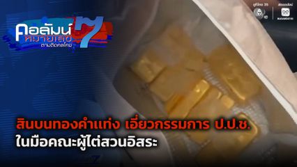 คอลัมน์หมายเลข 7 : สินบนทองคำเเท่ง เอี่ยวกรรมการ ป.ป.ช. ในมือคณะผู้ไต่สวนอิสระ