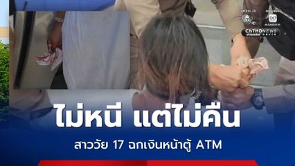 ไม่หนี แต่ไม่คืน สาววัย 17 ปี ฉกเงินชาวบ้านหน้าตู้เอทีเอ็ม