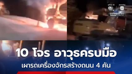 10 โจร อาวุธครบมือ บุกเผารถเครื่องจักรสร้างถนน 4 คัน