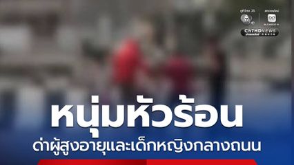 หนุ่มหัวร้อน ด่าผู้สูงอายุและเด็กหญิงกลางถนน