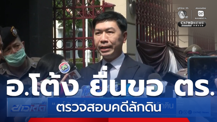 อ.โต้ง ยื่นขอ ตร.ตรวจสอบคดีลักดิน