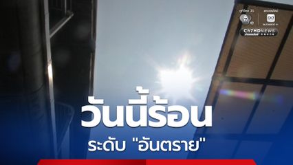 วันนี้ร้อนมาก ! แจ้งเตือนค่าดัชนีความร้อนอยู่ในเกณฑ์  'อันตราย' เกินกว่า 52 องศาเซลเซียส