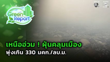 Green Report : เหนืออ่วม ! ฝุ่นคลุมเมือง พุ่งเกิน 330 มคก./ลบ.ม.