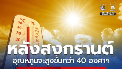 ข่าวจริง 16 - 22 เม.ย. 69 อุณหภูมิจะสูงขึ้นกว่า 40 องศาฯ