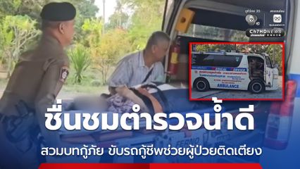 ชื่นชมตำรวจน้ำดี สวมบทกู้ภัย ขับรถกู้ชีพช่วยผู้ป่วยติดเตียง