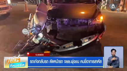 รถเก๋งกลับรถ ตัดหน้ารถ จยย.พุ่งชน คนขี่อาการสาหัส