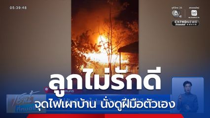 ลูกไม่รักดี จุดไฟเผาบ้าน นั่งดูฝีมือตัวเอง