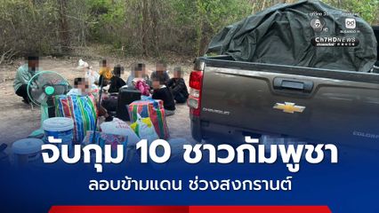 จับกุม 10 ชาวกัมพูชา อาศัยช่วงสงกรานต์ ลอบข้ามแดน