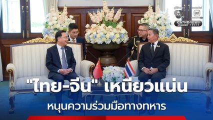 “ไทย-จีน” สัมพันธ์แน่น หนุนความร่วมมือทางทหาร พัฒนาศักยภาพของกองทัพ