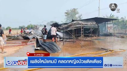เพลิงไหม้แคมป์ คลอกหญิงป่วยติดเตียง